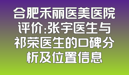 合肥禾丽医美医院评价：张宇医生与祁荣医生的口碑分析及位置信息