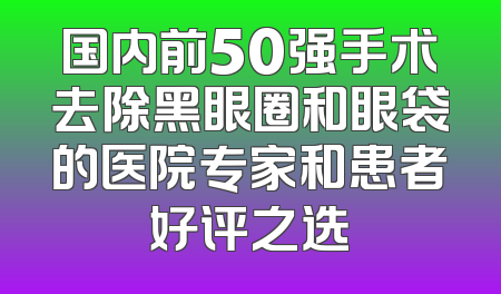 国内前50强手术去除黑眼圈和眼袋的医院专家和患者好评之选