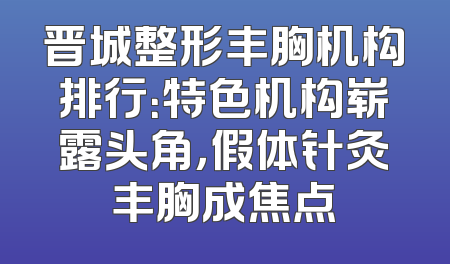 晋城整形丰胸机构排行：特色机构崭露头角，假体针灸丰胸成焦点