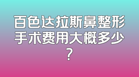 百色达拉斯鼻整形手术费用大概多少？