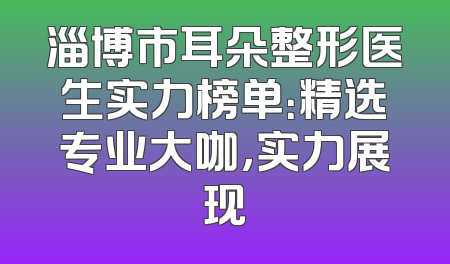 淄博市耳朵整形医生实力榜单：精选专业大咖，实力展现