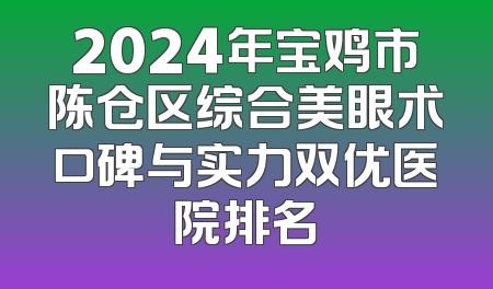 2024年宝鸡市陈仓区综合美眼术口碑与实力双优医院排名