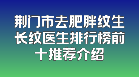 荆门市去肥胖纹生长纹医生排行榜前十推荐介绍