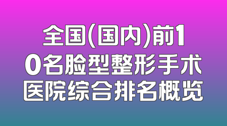 全国（国内）前10名脸型整形手术医院综合排名概览