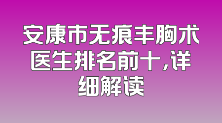 安康市无痕丰胸术医生排名前十，详细解读