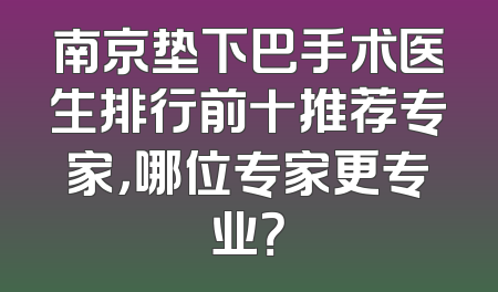 南京垫下巴手术医生排行前十推荐专家，哪位专家更专业？