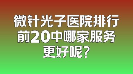 微针光子医院排行前20中哪家服务更好呢？