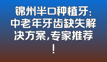 锦州半口种植牙：中老年牙齿缺失解决方案，专家推荐！