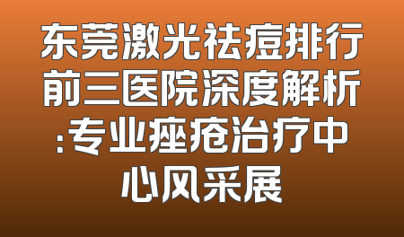 东莞激光祛痘排行前三医院深度解析：专业痤疮治疗中心风采展