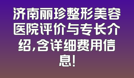 济南丽珍整形美容医院评价与专长介绍，含详细费用信息！