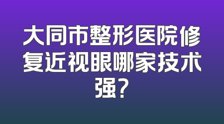 大同市整形医院修复近视眼哪家技术强？