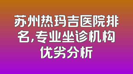 苏州热玛吉医院排名，专业坐诊机构优劣分析