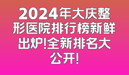2024年大庆整形医院排行榜新鲜出炉！全新排名大公开！