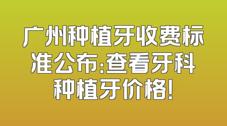 广州种植牙收费标准公布：查看牙科种植牙价格！