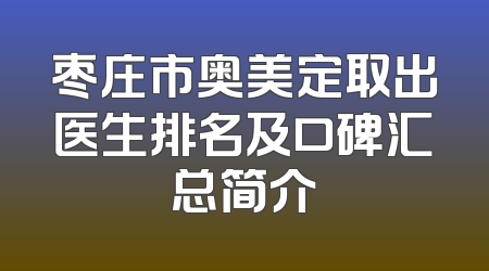 枣庄市奥美定取出医生排名及口碑汇总简介