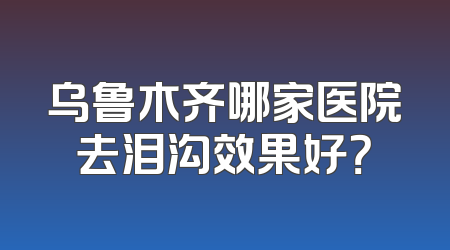 乌鲁木齐哪家医院去泪沟效果好？