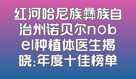 红河哈尼族彝族自治州诺贝尔nobel种植体医生揭晓：年度十佳榜单