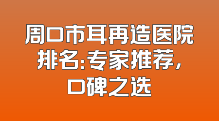 周口市耳再造医院排名：专家推荐，口碑之选