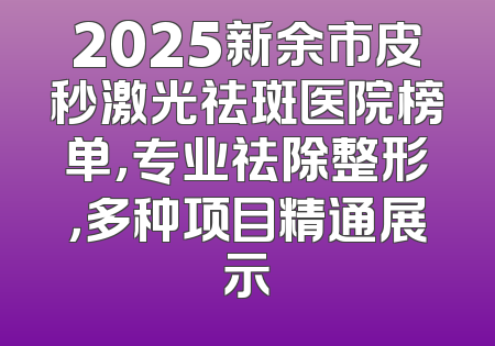 2025新余市皮秒激光祛斑医院榜单，专业祛除整形，多种项目精通展示
