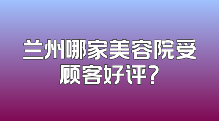 兰州哪家美容院受顾客好评？