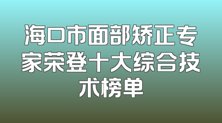 海口市面部矫正专家荣登十大综合技术榜单