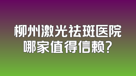 柳州激光祛斑医院哪家值得信赖？