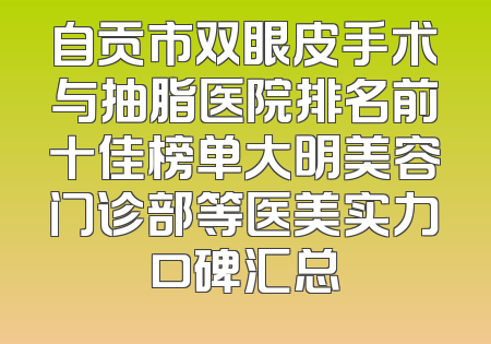 自贡市双眼皮手术与抽脂医院排名前十佳榜单大明美容门诊部等医美实力口碑汇总