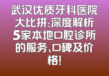 武汉优质牙科医院大比拼：深度解析5家本地口腔诊所的服务、口碑及价格！