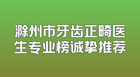 滁州市牙齿正畸医生专业榜诚挚推荐