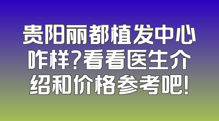 贵阳丽都植发中心咋样？看看医生介绍和价格参考吧！