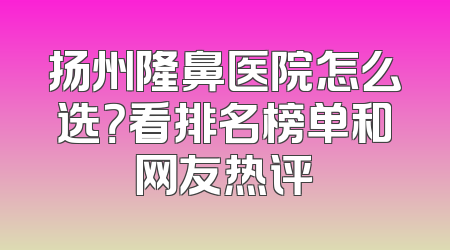 扬州隆鼻医院怎么选？看排名榜单和网友热评