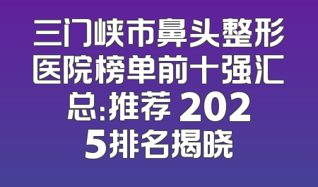 三门峡市鼻头整形医院榜单前十强汇总：推荐 2025排名揭晓