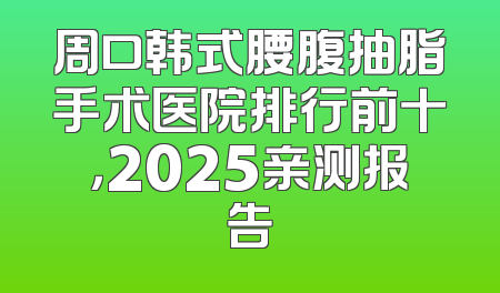 周口韩式腰腹抽脂手术医院排行前十，2025亲测报告