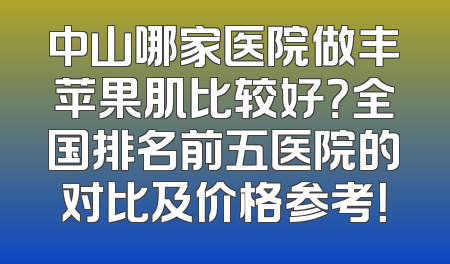 中山哪家医院做丰苹果肌比较好？全国排名前五医院的对比及价格参考！