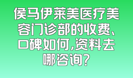 侯马伊莱美医疗美容门诊部的收费、口碑如何，资料去哪咨询？