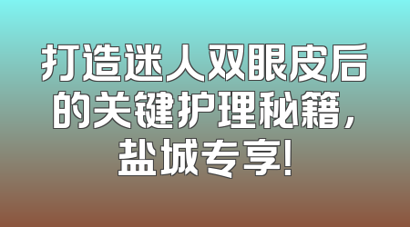 打造迷人双眼皮后的关键护理秘籍，盐城专享！