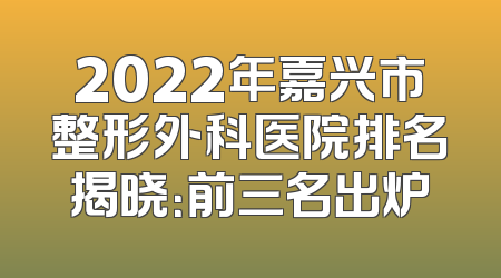 2022年嘉兴市整形外科医院排名揭晓：前三名出炉