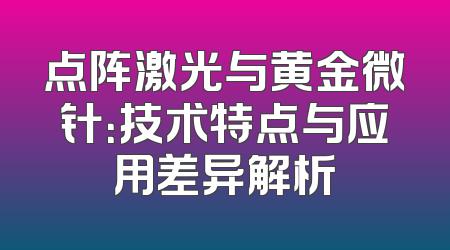 点阵激光与黄金微针：技术特点与应用差异解析