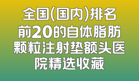 全国（国内）排名前20的自体脂肪颗粒注射垫额头医院精选收藏