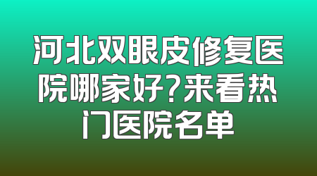 河北双眼皮修复医院哪家好？来看热门医院名单