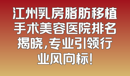江州乳房脂肪移植手术美容医院排名揭晓，专业引领行业风向标！