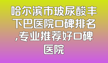 哈尔滨市玻尿酸丰下巴医院口碑排名，专业推荐好口碑医院