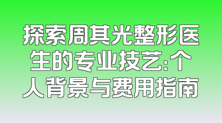 探索周其光整形医生的专业技艺：个人背景与费用指南