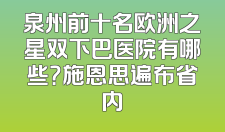 泉州前十名欧洲之星双下巴医院有哪些？施恩思遍布省内
