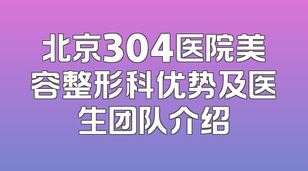 北京304医院美容整形科优势及医生团队介绍
