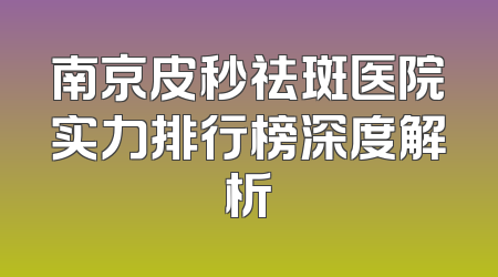 南京皮秒祛斑医院实力排行榜深度解析