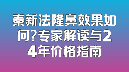秦新法隆鼻效果如何？专家解读与24年价格指南