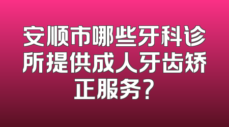 安顺市哪些牙科诊所提供成人牙齿矫正服务？