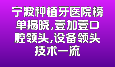 宁波种植牙医院榜单揭晓，壹加壹口腔领头，设备领头技术一流