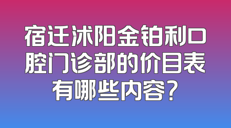 宿迁沭阳金铂利口腔门诊部的价目表有哪些内容？